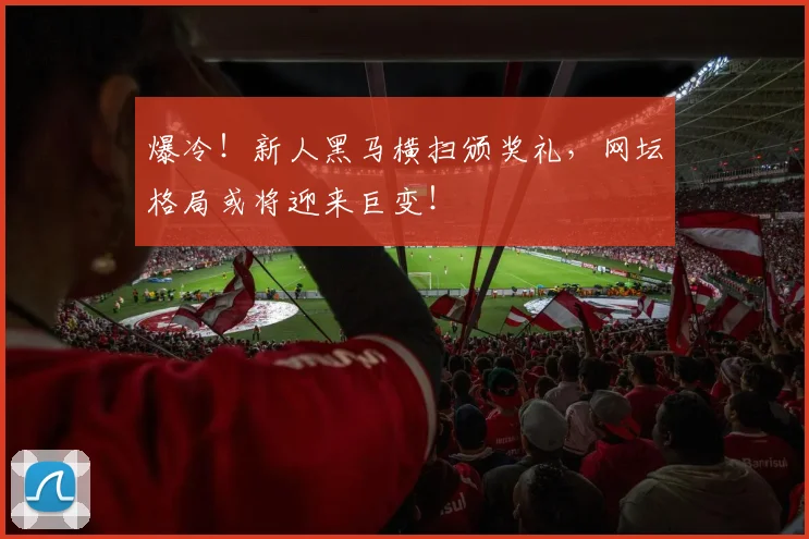 爆冷！新人黑马横扫颁奖礼，网坛格局或将迎来巨变！