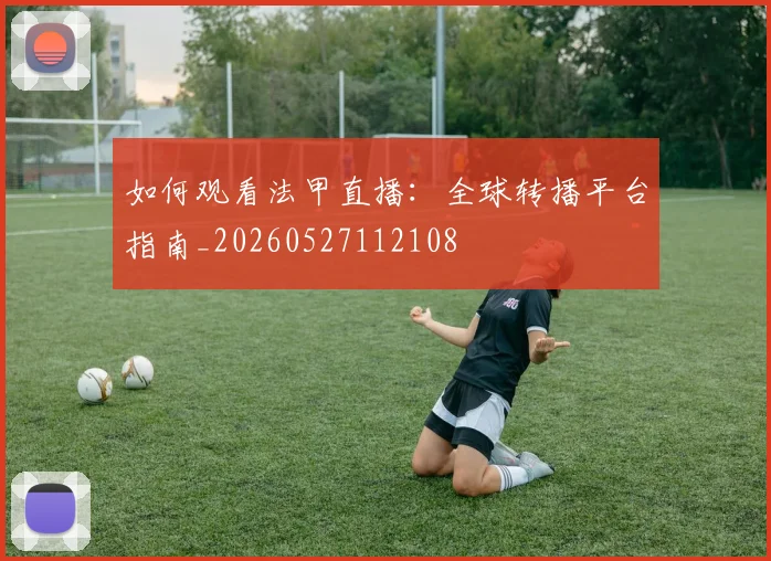 如何观看法甲直播：全球转播平台指南_20260527112108