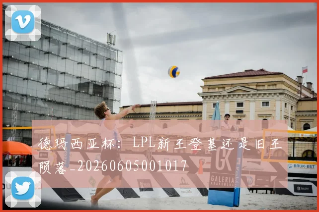 德玛西亚杯:LPL新王登基还是旧王陨落_20260605001017