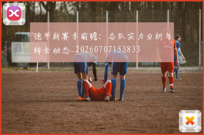 德甲新赛季前瞻：各队实力分析与转会动态_20260707153833