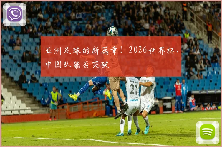 亚洲足球的新篇章!2026世界杯,中国队能否突破