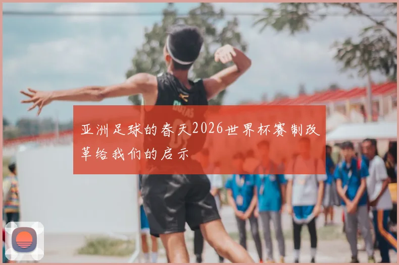 亚洲足球的春天2026世界杯赛制改革给我们的启示