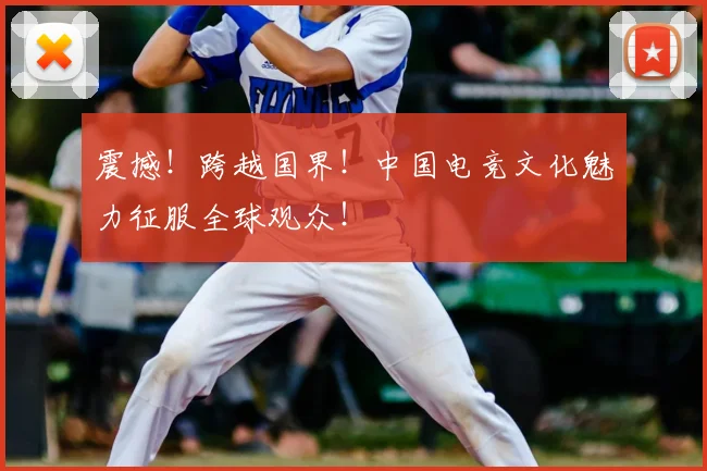 震撼!跨越国界!中国电竞文化魅力征服全球观众!