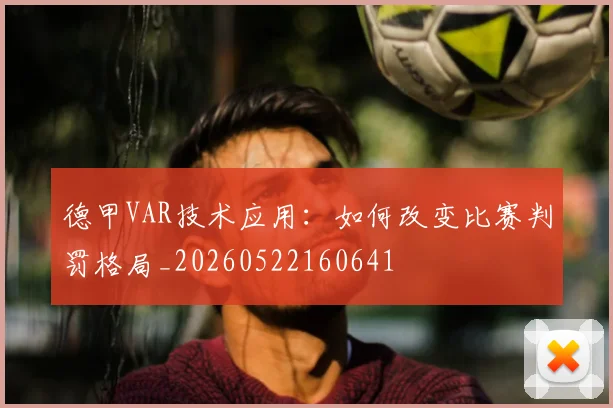 德甲VAR技术应用：如何改变比赛判罚格局_20260522160641