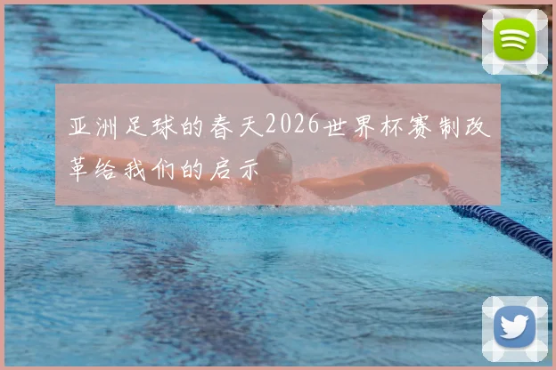 亚洲足球的春天2026世界杯赛制改革给我们的启示