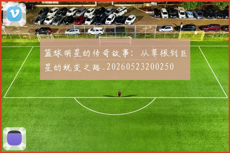 篮球明星的传奇故事：从草根到巨星的蜕变之路_20260523200250