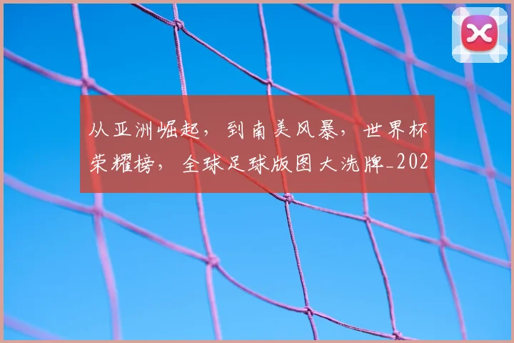 从亚洲崛起,到南美风暴,世界杯荣耀榜,全球足球版图大洗牌_20260703214049