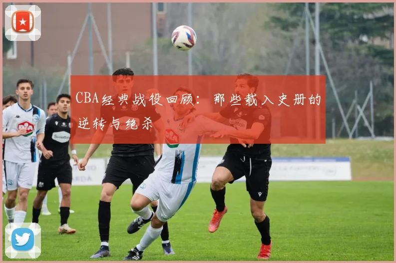 CBA经典战役回顾：那些载入史册的逆转与绝杀