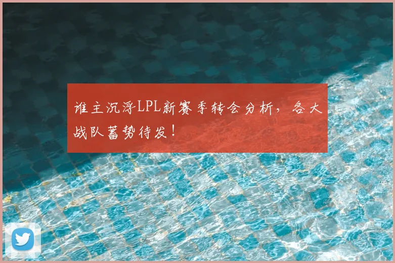 谁主沉浮LPL新赛季转会分析,各大战队蓄势待发!