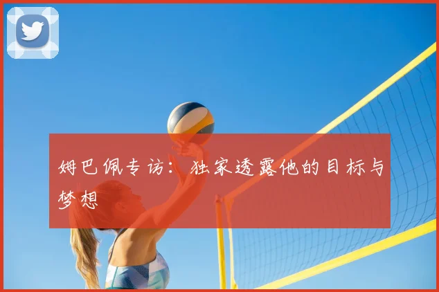 姆巴佩专访：独家透露他的目标与梦想