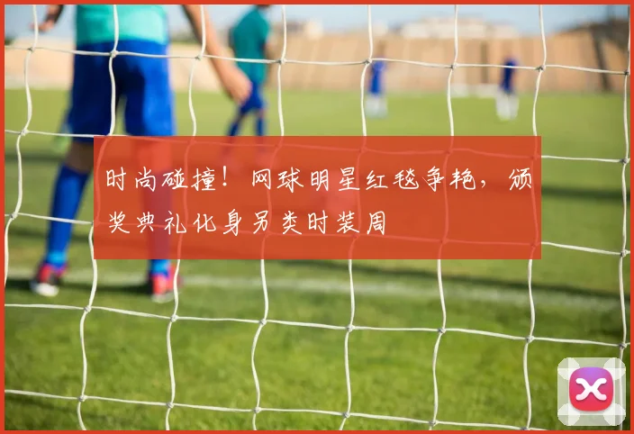 时尚碰撞！网球明星红毯争艳，颁奖典礼化身另类时装周