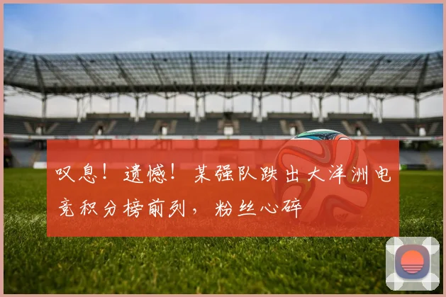 叹息！遗憾！某强队跌出大洋洲电竞积分榜前列，粉丝心碎