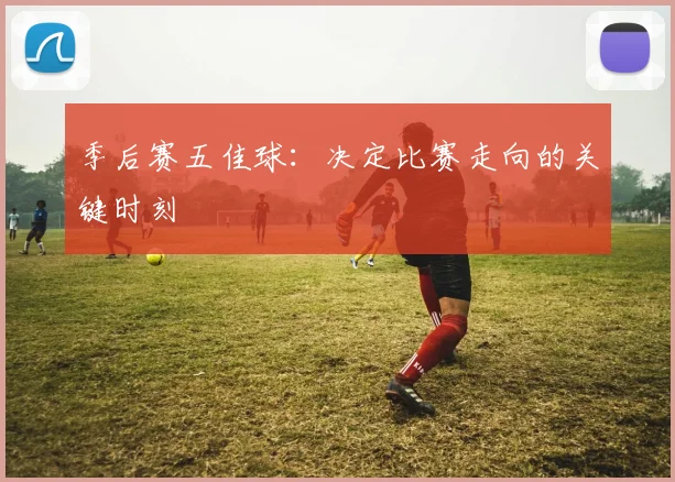 季后赛五佳球：决定比赛走向的关键时刻