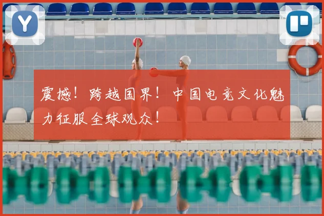 震撼！跨越国界！中国电竞文化魅力征服全球观众！