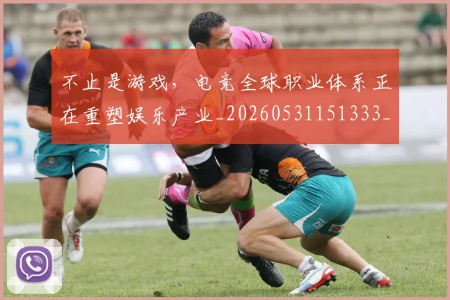 不止是游戏，电竞全球职业体系正在重塑娱乐产业_20260531151333_20260702175123