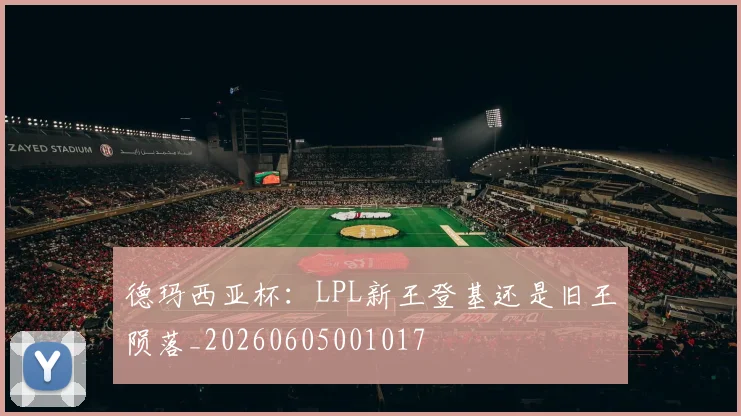 德玛西亚杯：LPL新王登基还是旧王陨落_20260605001017