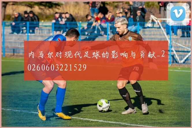 内马尔对现代足球的影响与贡献_20260603221529