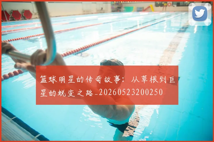 篮球明星的传奇故事：从草根到巨星的蜕变之路_20260523200250