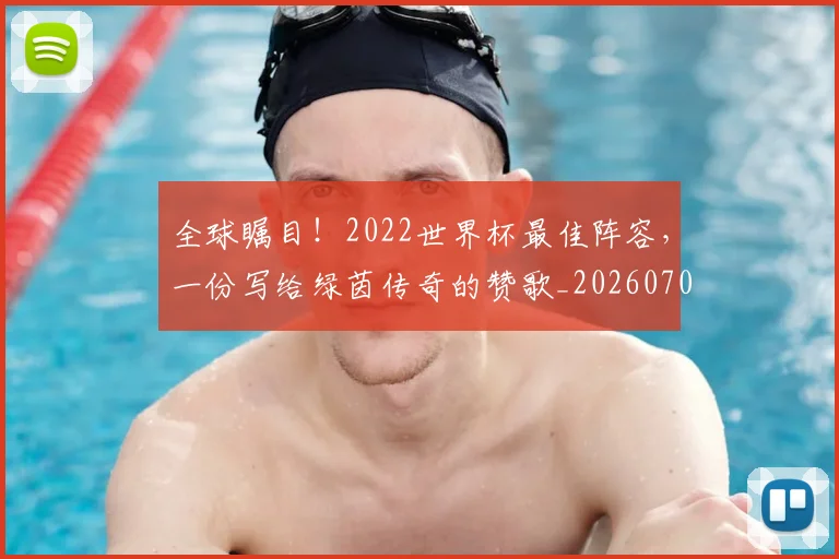 全球瞩目！2022世界杯最佳阵容，一份写给绿茵传奇的赞歌_20260704171322