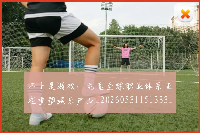 不止是游戏，电竞全球职业体系正在重塑娱乐产业_20260531151333_20260702175123