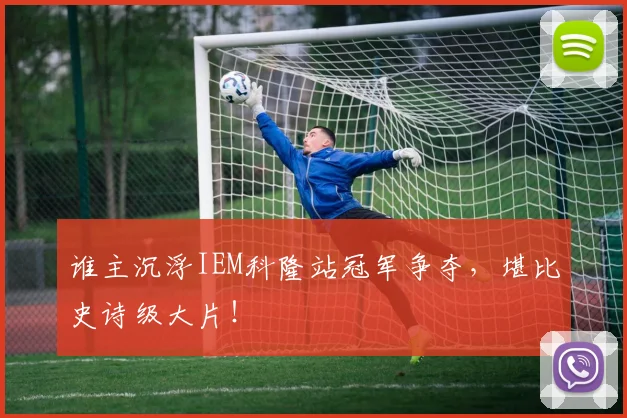 谁主沉浮IEM科隆站冠军争夺，堪比史诗级大片！