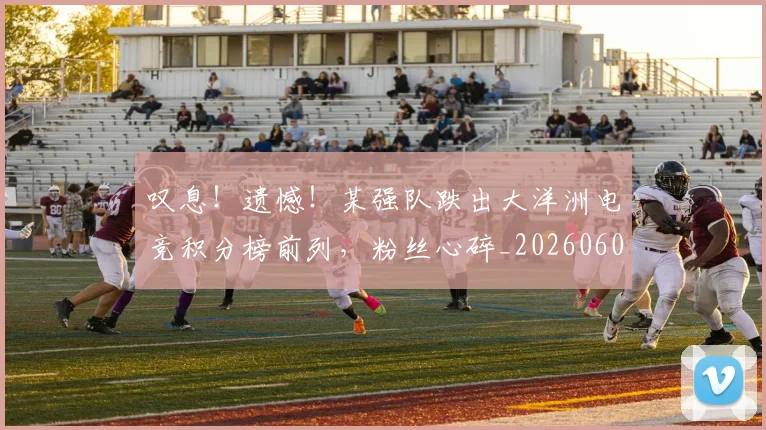 叹息！遗憾！某强队跌出大洋洲电竞积分榜前列，粉丝心碎_20260602212822