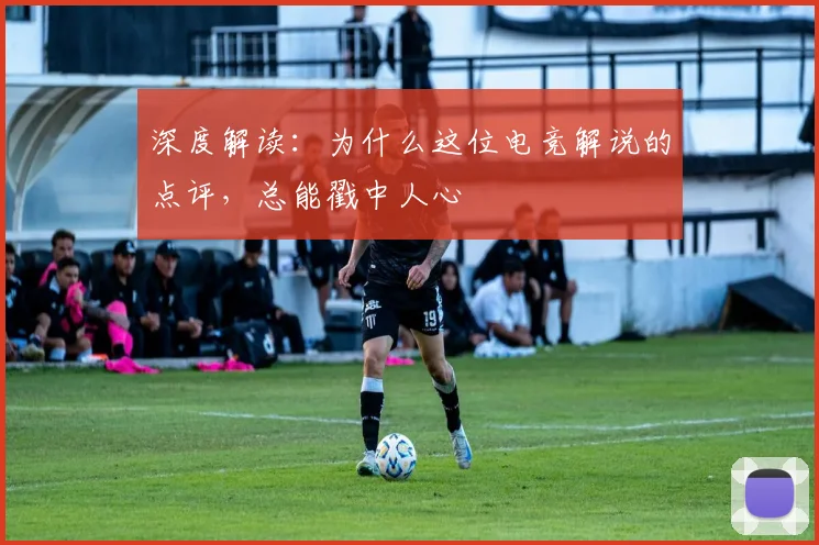 深度解读:为什么这位电竞解说的点评,总能戳中人心