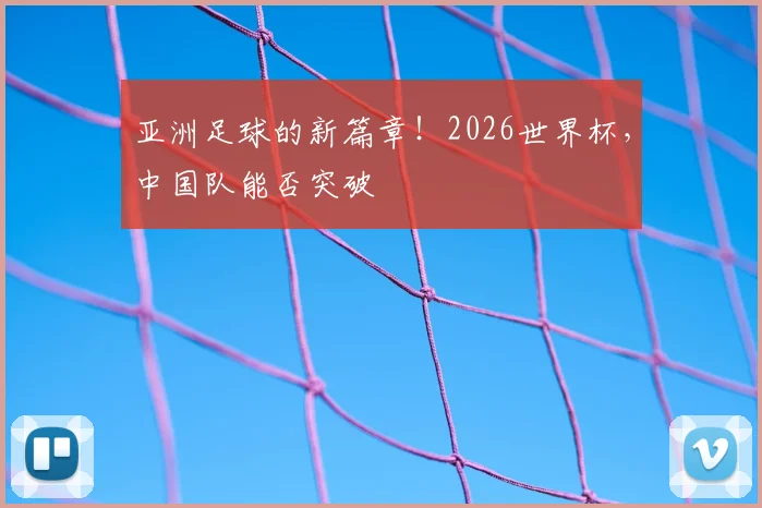 亚洲足球的新篇章！2026世界杯，中国队能否突破