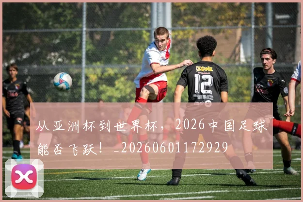 从亚洲杯到世界杯，2026中国足球能否飞跃！_20260601172929