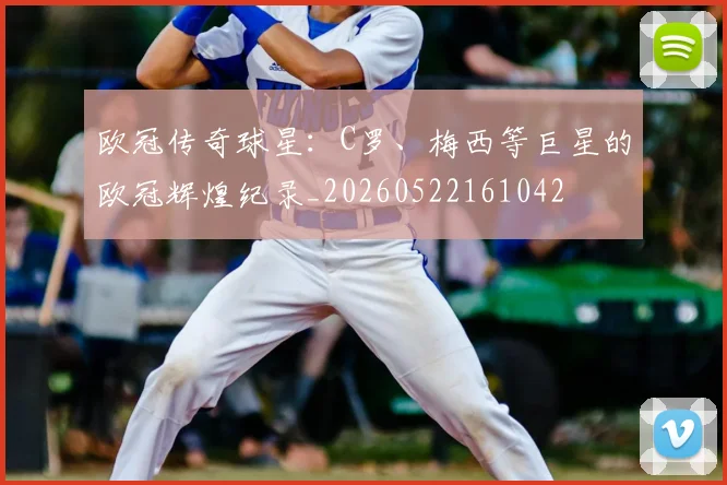 欧冠传奇球星:C罗、梅西等巨星的欧冠辉煌纪录_20260522161042