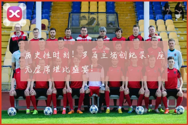 历史性时刻！罗马主场创纪录，座无虚席堪比盛宴！