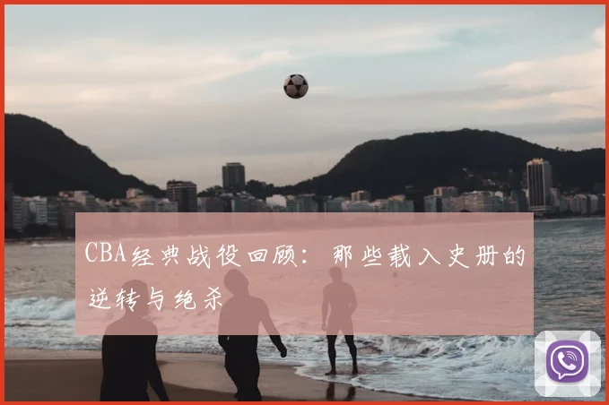 CBA经典战役回顾：那些载入史册的逆转与绝杀