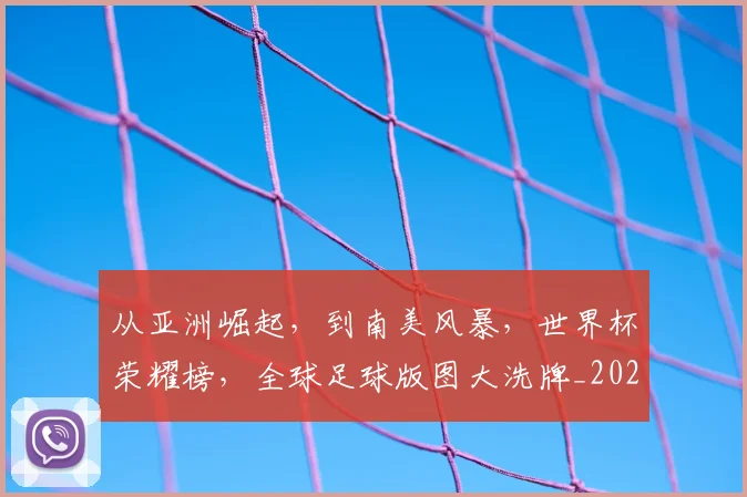 从亚洲崛起，到南美风暴，世界杯荣耀榜，全球足球版图大洗牌_20260703214049