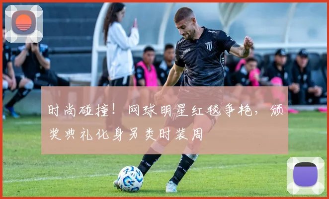 时尚碰撞！网球明星红毯争艳，颁奖典礼化身另类时装周