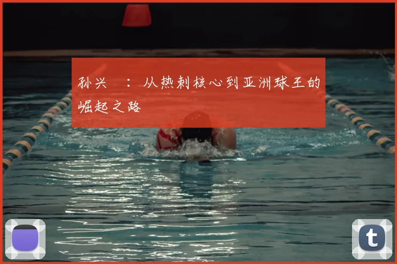 孙兴慜：从热刺核心到亚洲球王的崛起之路