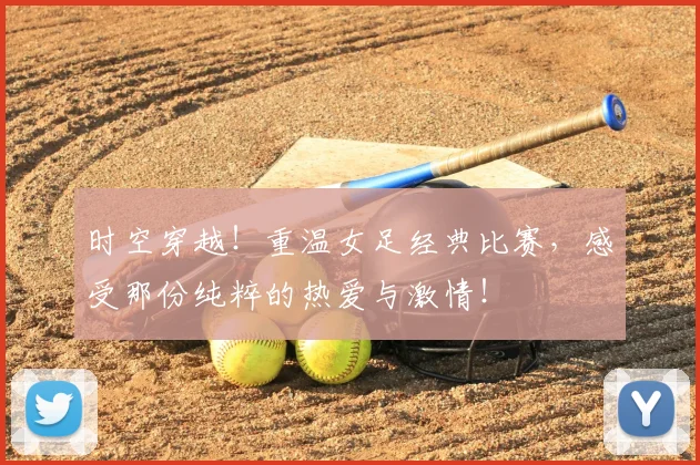 时空穿越！重温女足经典比赛，感受那份纯粹的热爱与激情！