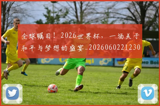 全球瞩目!2026世界杯,一场关于和平与梦想的盛宴_20260602212307