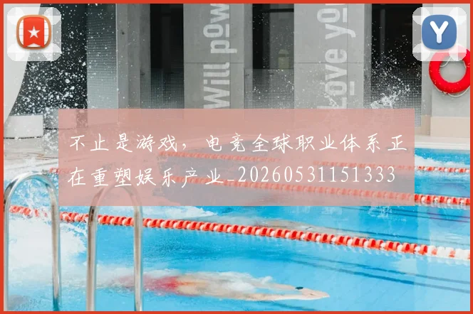 不止是游戏，电竞全球职业体系正在重塑娱乐产业_20260531151333