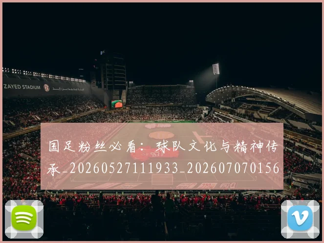 国足粉丝必看：球队文化与精神传承_20260527111933_20260707015614
