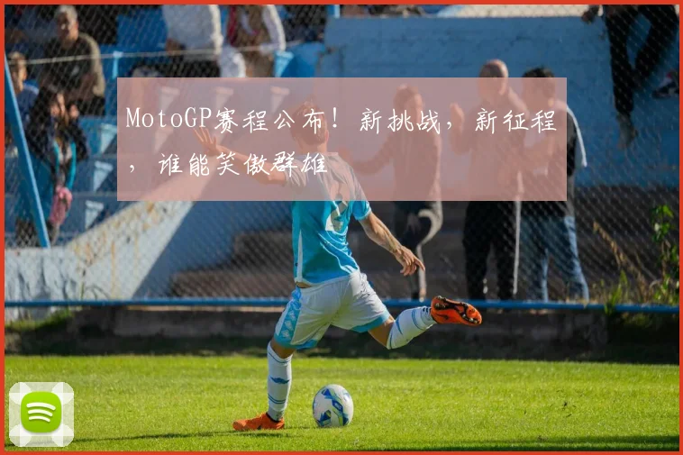 MotoGP赛程公布!新挑战,新征程,谁能笑傲群雄
