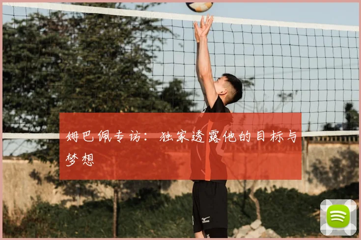姆巴佩专访：独家透露他的目标与梦想