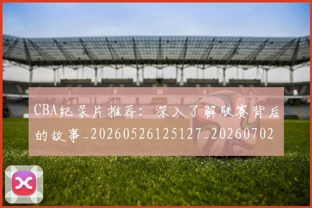 CBA纪录片推荐：深入了解联赛背后的故事_20260526125127_20260702040744