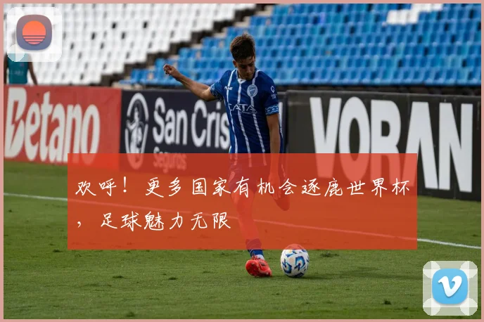 欢呼！更多国家有机会逐鹿世界杯，足球魅力无限