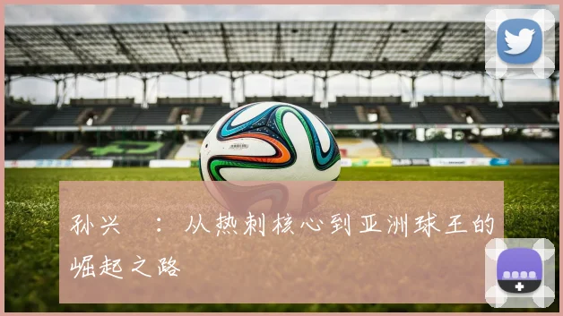 孙兴慜:从热刺核心到亚洲球王的崛起之路
