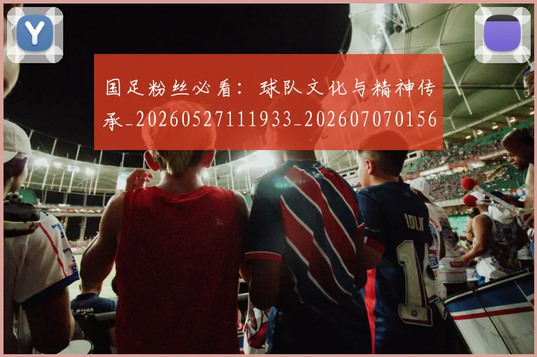 国足粉丝必看:球队文化与精神传承_20260527111933_20260707015614