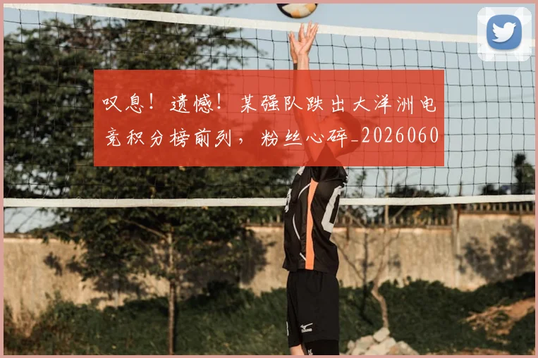 叹息!遗憾!某强队跌出大洋洲电竞积分榜前列,粉丝心碎_20260602212822